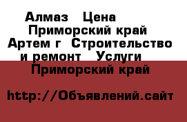 Алмаз › Цена ­ 100 - Приморский край, Артем г. Строительство и ремонт » Услуги   . Приморский край